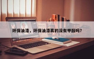 环保油漆，环保油漆真的没有甲醛吗？