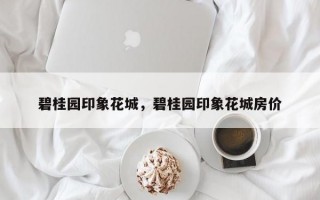 碧桂园印象花城，碧桂园印象花城房价