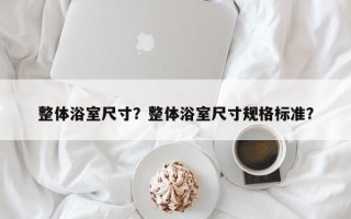 整体浴室尺寸？整体浴室尺寸规格标准？