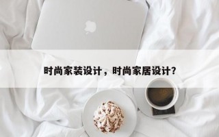 时尚家装设计，时尚家居设计？