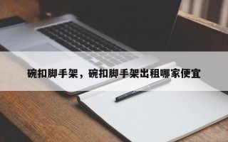 碗扣脚手架，碗扣脚手架出租哪家便宜