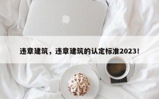 违章建筑，违章建筑的认定标准2023！