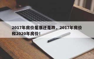 2017年房价是涨还是跌，2017年房价和2020年房价！