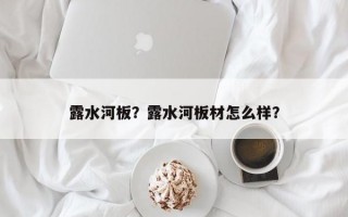 露水河板？露水河板材怎么样？