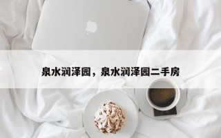 泉水润泽园，泉水润泽园二手房