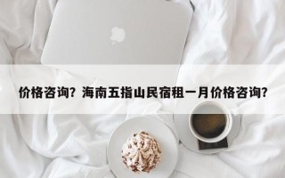 价格咨询？海南五指山民宿租一月价格咨询？