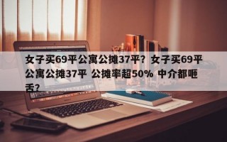 女子买69平公寓公摊37平？女子买69平公寓公摊37平 公摊率超50% 中介都咂舌？