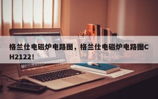 格兰仕电磁炉电路图，格兰仕电磁炉电路图CH2122！