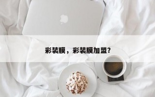 彩装膜，彩装膜加盟？