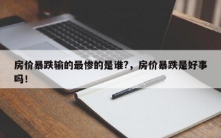 房价暴跌输的最惨的是谁?，房价暴跌是好事吗！