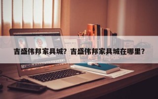 吉盛伟邦家具城？吉盛伟邦家具城在哪里？