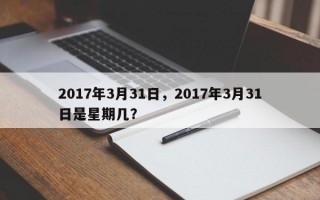 2017年3月31日，2017年3月31日是星期几？