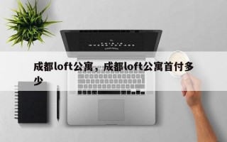 成都loft公寓，成都loft公寓首付多少