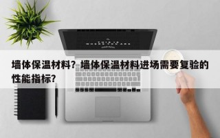 墙体保温材料？墙体保温材料进场需要复验的性能指标？