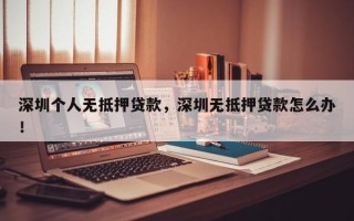 深圳个人无抵押贷款，深圳无抵押贷款怎么办！