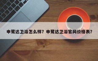 申鹭达卫浴怎么样？申鹭达卫浴官网价格表？