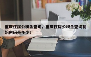 重庆住房公积金查询，重庆住房公积金查询初始密码是多少！