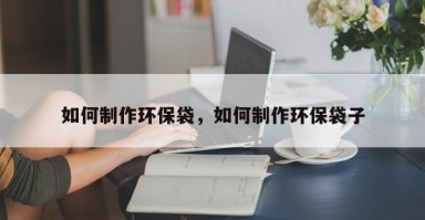 如何制作环保袋，如何制作环保袋子