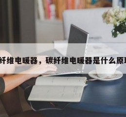 碳纤维电暖器，碳纤维电暖器是什么原理？