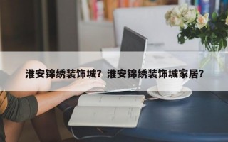 淮安锦绣装饰城？淮安锦绣装饰城家居？