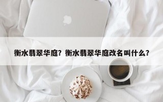 衡水翡翠华庭？衡水翡翠华庭改名叫什么？