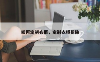 如何定制衣柜，定制衣柜拆除