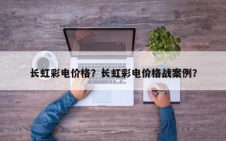 长虹彩电价格？长虹彩电价格战案例？