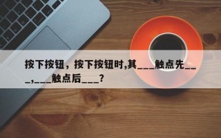 按下按钮，按下按钮时,其___触点先___,___触点后___？