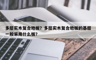 多层实木复合地板？多层实木复合地板的基层一般采用什么板？