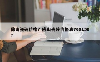 佛山瓷砖价格？佛山瓷砖价格表70X150？