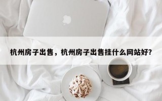 杭州房子出售，杭州房子出售挂什么网站好？