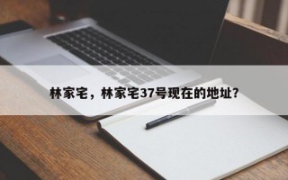 林家宅，林家宅37号现在的地址？