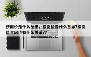 楼面价是什么意思，楼面价是什么意思?楼面价与房价有什么关系?？