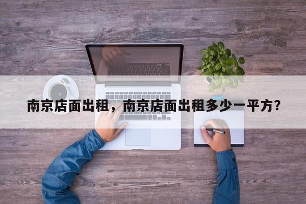 南京店面出租，南京店面出租多少一平方？-第1张图片-ZBLOG