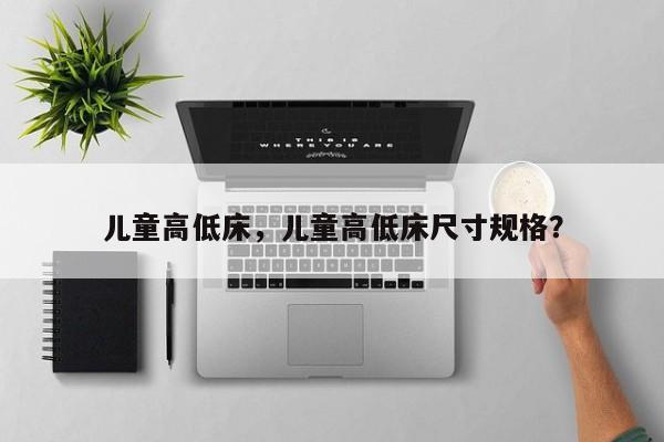 儿童高低床，儿童高低床尺寸规格？-第1张图片-ZBLOG