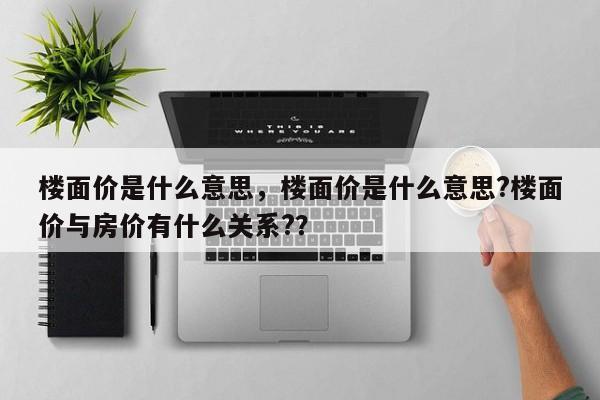 楼面价是什么意思，楼面价是什么意思?楼面价与房价有什么关系?？-第1张图片-ZBLOG