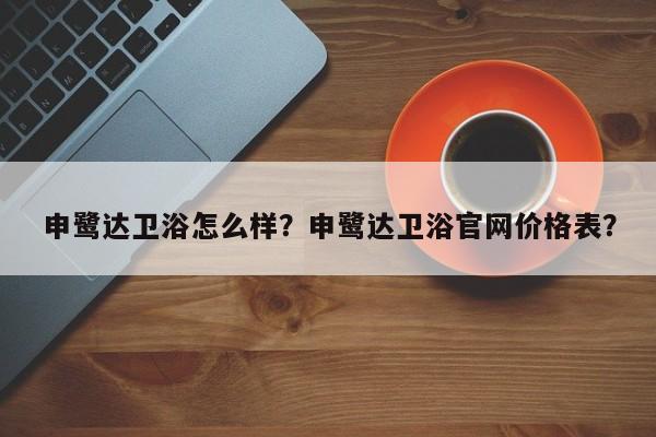 申鹭达卫浴怎么样？申鹭达卫浴官网价格表？-第1张图片-ZBLOG