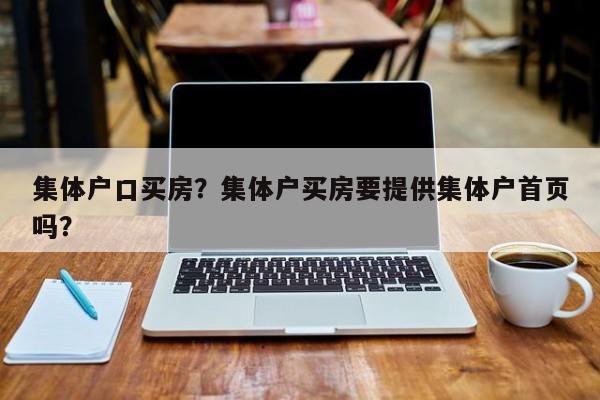 集体户口买房？集体户买房要提供集体户首页吗？-第1张图片-ZBLOG