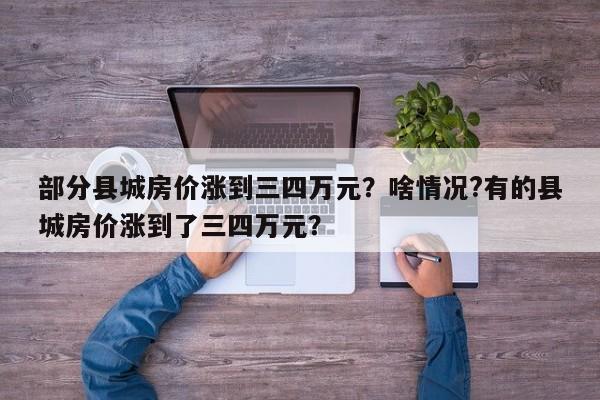 部分县城房价涨到三四万元？啥情况?有的县城房价涨到了三四万元？-第1张图片-ZBLOG