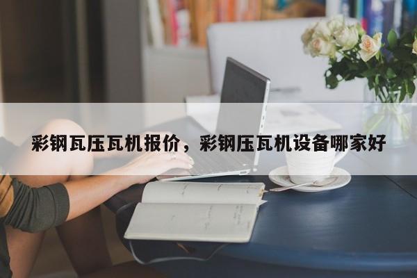 彩钢瓦压瓦机报价，彩钢压瓦机设备哪家好-第1张图片-ZBLOG