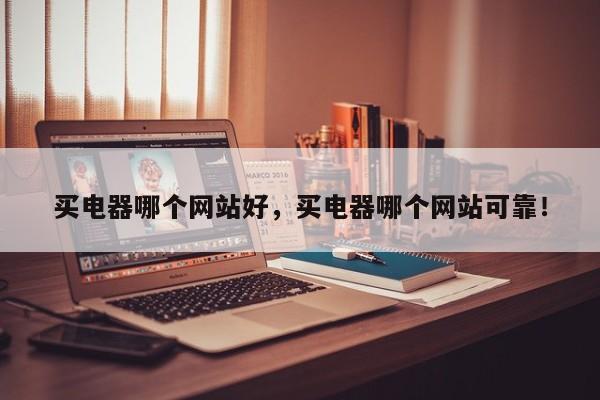 买电器哪个网站好，买电器哪个网站可靠！-第1张图片-ZBLOG