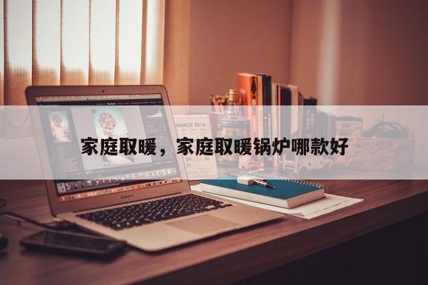 家庭取暖，家庭取暖锅炉哪款好-第1张图片-ZBLOG