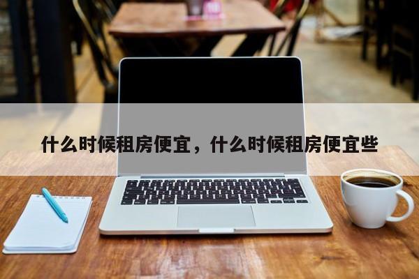 什么时候租房便宜，什么时候租房便宜些-第1张图片-ZBLOG